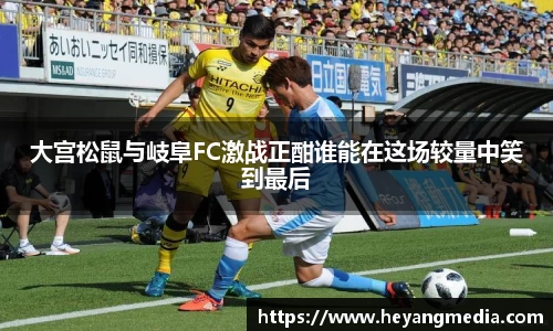 大宫松鼠与岐阜FC激战正酣谁能在这场较量中笑到最后