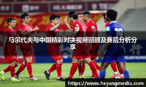 马尔代夫与中国精彩对决视频回顾及赛后分析分享