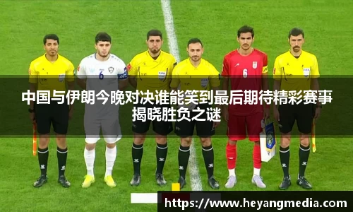 中国与伊朗今晚对决谁能笑到最后期待精彩赛事揭晓胜负之谜