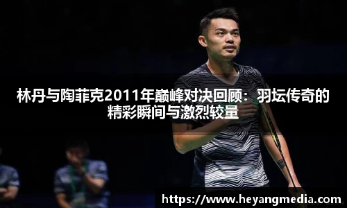 林丹与陶菲克2011年巅峰对决回顾：羽坛传奇的精彩瞬间与激烈较量